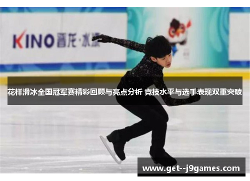 花样滑冰全国冠军赛精彩回顾与亮点分析 竞技水平与选手表现双重突破