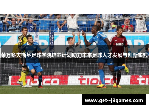 莱万多夫斯基足球学院培养计划助力未来足球人才发展与创新实践