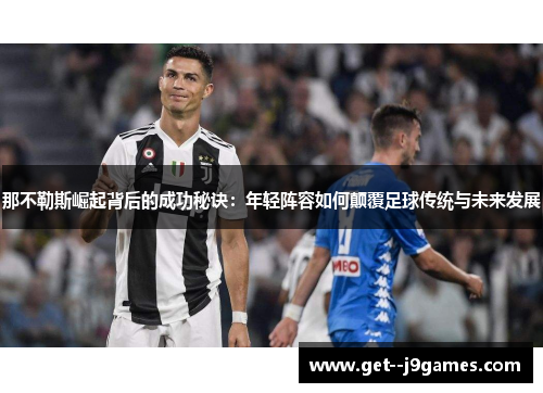 那不勒斯崛起背后的成功秘诀：年轻阵容如何颠覆足球传统与未来发展