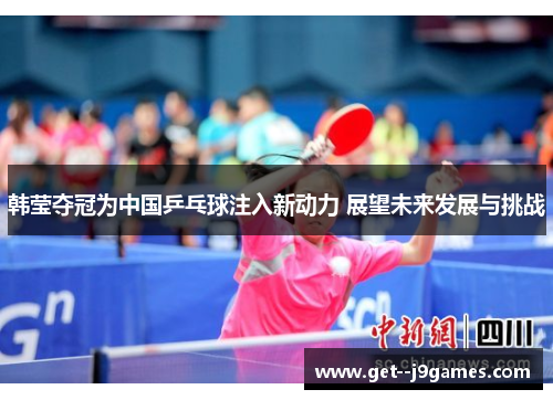 韩莹夺冠为中国乒乓球注入新动力 展望未来发展与挑战