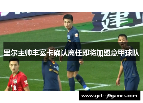里尔主帅丰塞卡确认离任即将加盟意甲球队